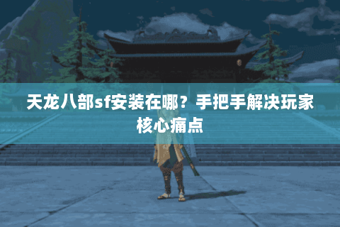 天龙八部sf安装在哪？手把手解决玩家核心痛点