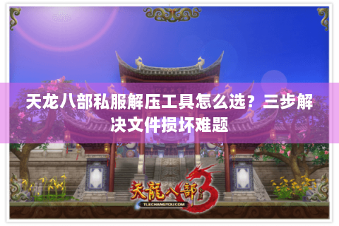 天龙八部私服解压工具怎么选？三步解决文件损坏难题