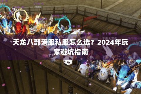 天龙八部港服私服怎么选？2024年玩家避坑指南