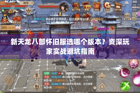 新天龙八部怀旧服选哪个版本？资深玩家实战避坑指南