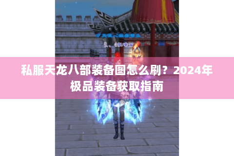 私服天龙八部装备图怎么刷？2024年极品装备获取指南