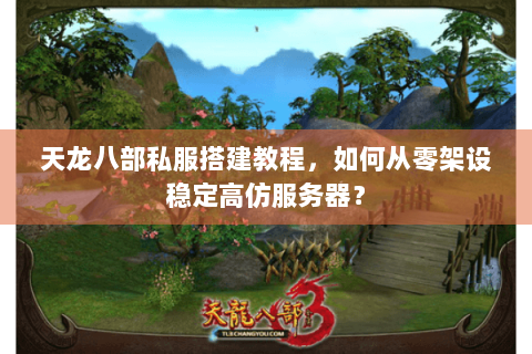 天龙八部私服搭建教程，如何从零架设稳定高仿服务器？