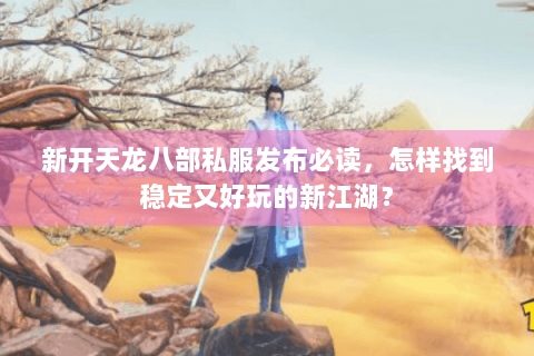 新开天龙八部私服发布必读，怎样找到稳定又好玩的新江湖？