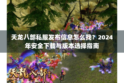 天龙八部私服发布信息怎么找？2024年安全下载与版本选择指南