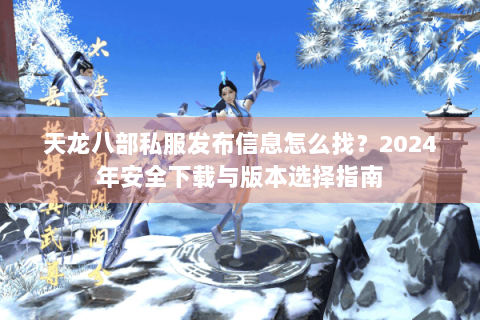 天龙八部私服发布信息怎么找？2024年安全下载与版本选择指南