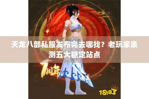 天龙八部私服发布完去哪找？老玩家亲测五大稳定站点