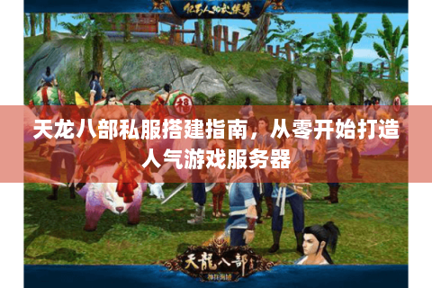 天龙八部私服搭建指南，从零开始打造人气游戏服务器