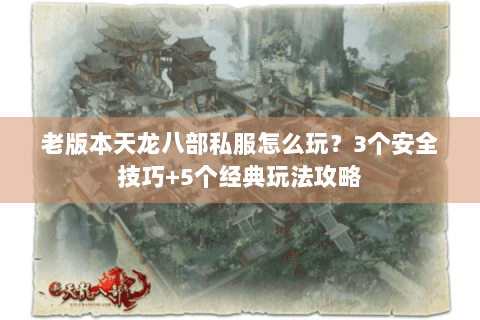 老版本天龙八部私服怎么玩？3个安全技巧+5个经典玩法攻略