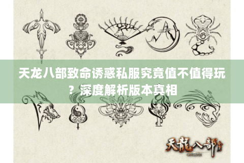 天龙八部致命诱惑私服究竟值不值得玩？深度解析版本真相