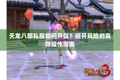 天龙八部私服如何开设？避开风险的高效操作指南
