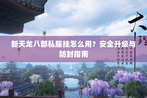 新天龙八部私服挂怎么用？安全升级与防封指南