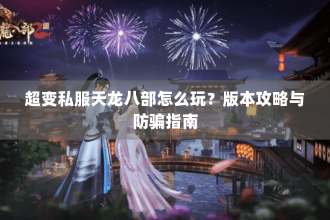 超变私服天龙八部怎么玩？版本攻略与防骗指南