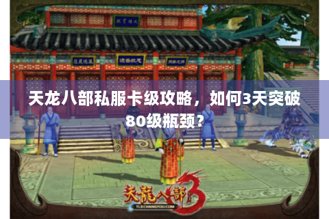 天龙八部私服卡级攻略，如何3天突破80级瓶颈？