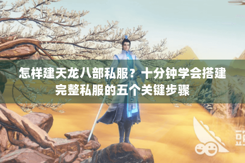 怎样建天龙八部私服？十分钟学会搭建完整私服的五个关键步骤