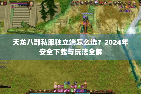 天龙八部私服独立端怎么选？2024年安全下载与玩法全解
