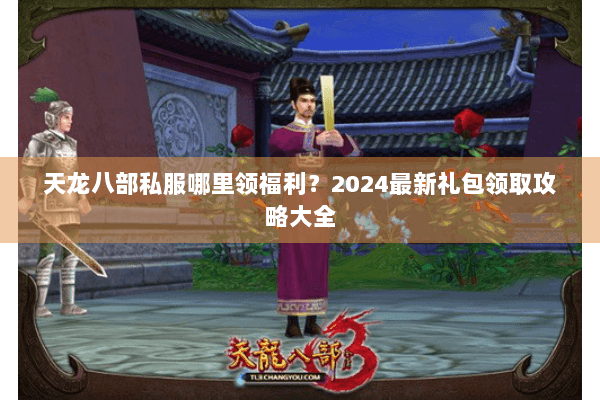 天龙八部私服哪里领福利？2024最新礼包领取攻略大全