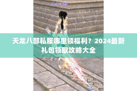 天龙八部私服哪里领福利？2024最新礼包领取攻略大全