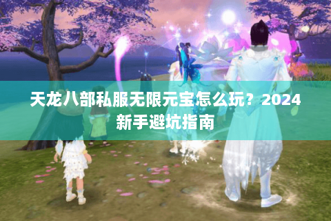 天龙八部私服无限元宝怎么玩？2024新手避坑指南