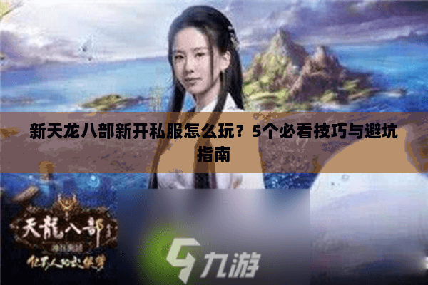 新天龙八部新开私服怎么玩？5个必看技巧与避坑指南
