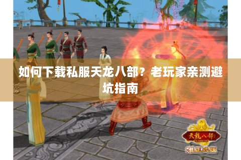 如何下载私服天龙八部？老玩家亲测避坑指南