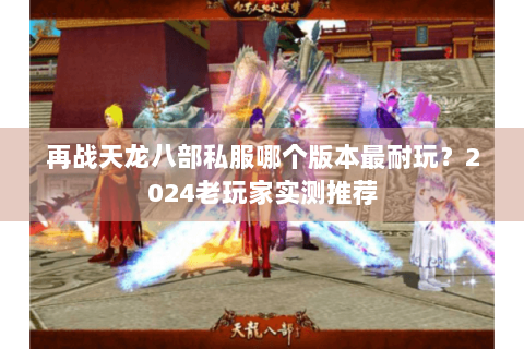 再战天龙八部私服哪个版本最耐玩？2024老玩家实测推荐