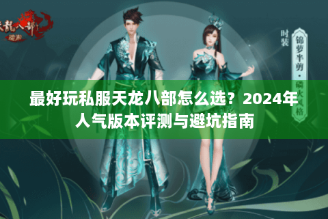 最好玩私服天龙八部怎么选？2024年人气版本评测与避坑指南