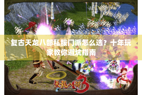 复古天龙八部私服门派怎么选？十年玩家教你避坑指南