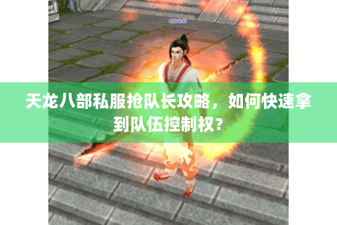 天龙八部私服抢队长攻略，如何快速拿到队伍控制权？