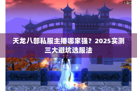 天龙八部私服主播哪家强？2025实测三大避坑选服法