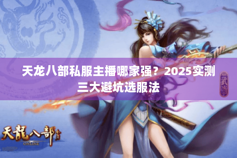 天龙八部私服主播哪家强？2025实测三大避坑选服法