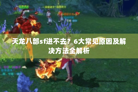 天龙八部sf进不去？6大常见原因及解决方法全解析