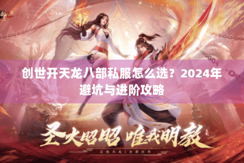 创世开天龙八部私服怎么选？2024年避坑与进阶攻略