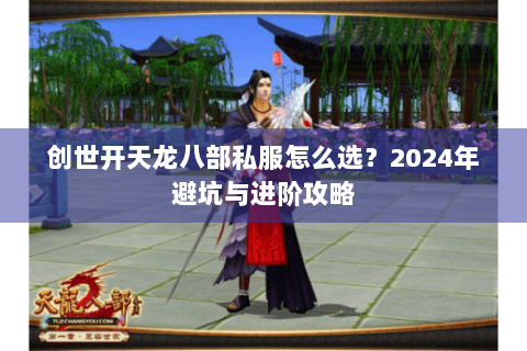 创世开天龙八部私服怎么选？2024年避坑与进阶攻略