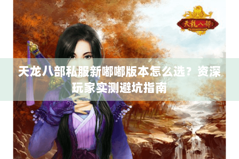 天龙八部私服新嘟嘟版本怎么选？资深玩家实测避坑指南