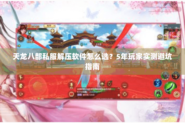 天龙八部私服解压软件怎么选？5年玩家实测避坑指南