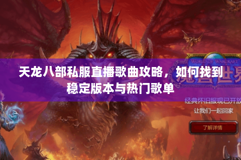 天龙八部私服直播歌曲攻略，如何找到稳定版本与热门歌单
