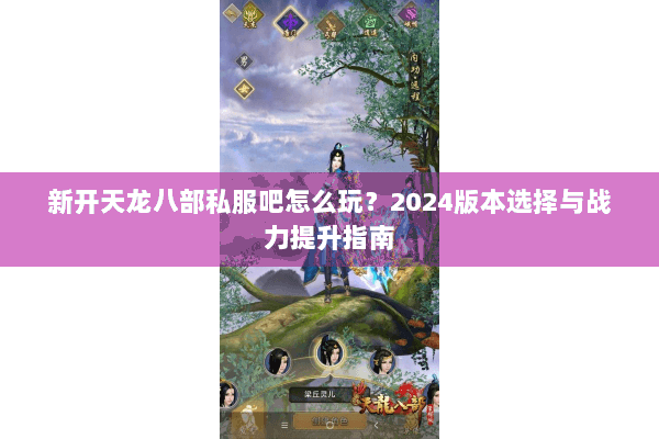 新开天龙八部私服吧怎么玩？2024版本选择与战力提升指南