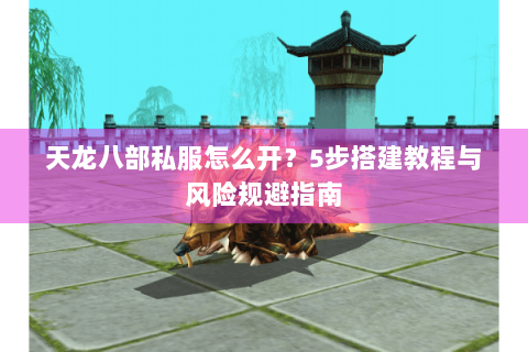 天龙八部私服怎么开？5步搭建教程与风险规避指南