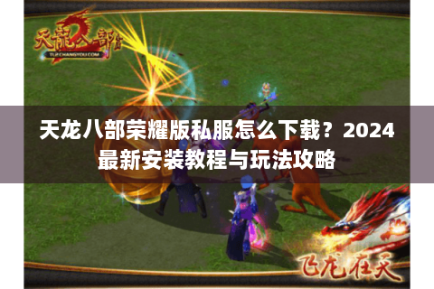 天龙八部荣耀版私服怎么下载?2024最新安装教程与玩法攻略 天龙八部荣耀版私服怎么下载?2024最新安装教程与玩法攻略