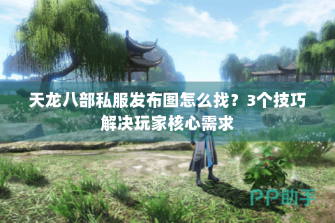 天龙八部私服发布图怎么找？3个技巧解决玩家核心需求