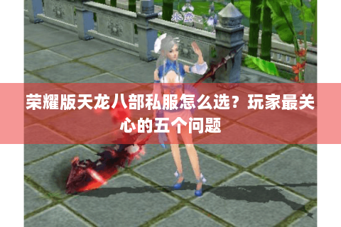 荣耀版天龙八部私服怎么选？玩家最关心的五个问题