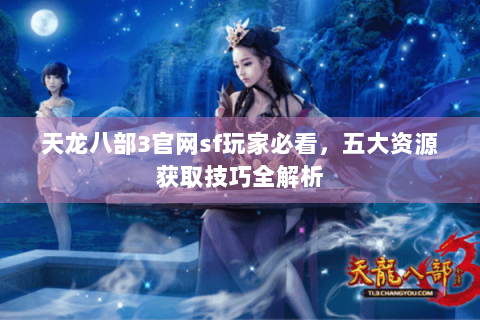 天龙八部3官网sf玩家必看，五大资源获取技巧全解析