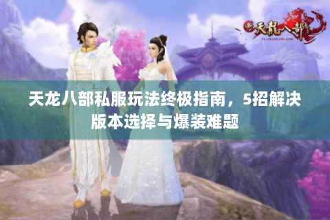 天龙八部私服玩法终极指南，5招解决版本选择与爆装难题