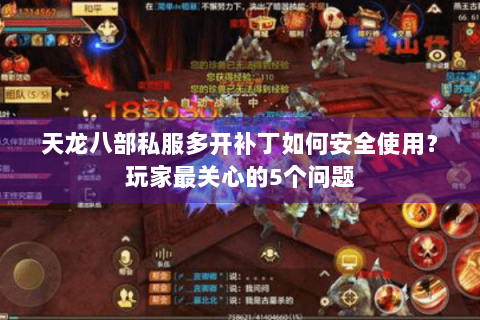 天龙八部私服多开补丁如何安全使用？玩家最关心的5个问题