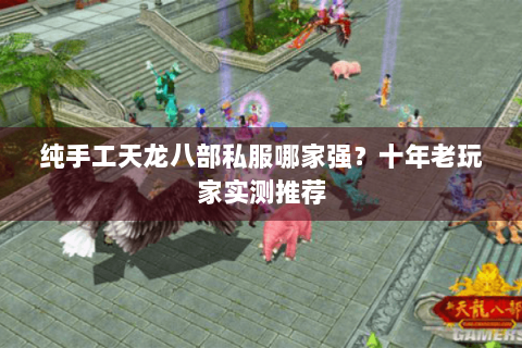 纯手工天龙八部私服哪家强？十年老玩家实测推荐