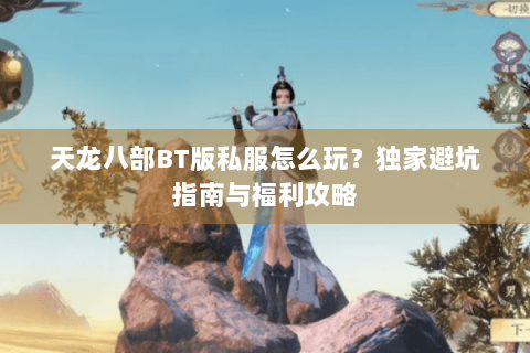 天龙八部BT版私服怎么玩？独家避坑指南与福利攻略