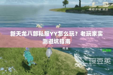 新天龙八部私服YY怎么玩？老玩家实测避坑指南