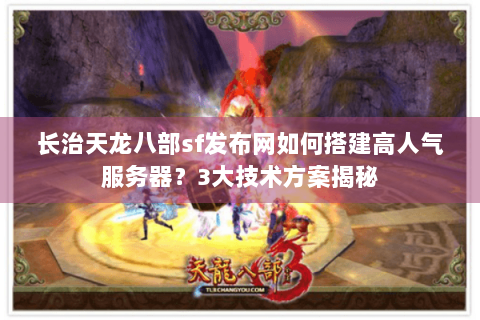 长治天龙八部sf发布网如何搭建高人气服务器？3大技术方案揭秘