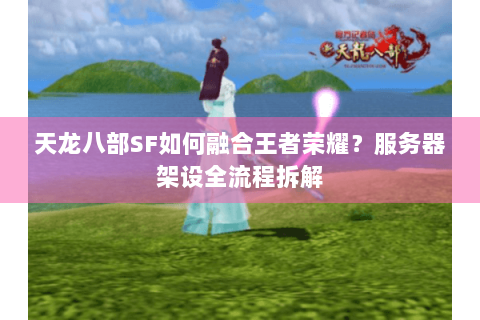 天龙八部SF如何融合王者荣耀？服务器架设全流程拆解