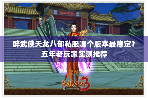 醉武侠天龙八部私服哪个版本最稳定？五年老玩家实测推荐